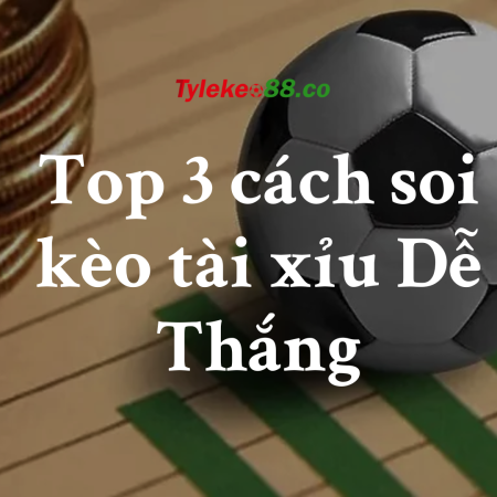 Top 3 cách soi kèo tài xỉu Dễ Thắng