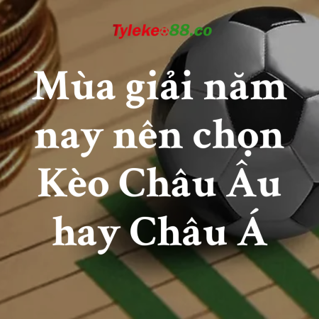 Mùa giải năm nay nên chọn Kèo Châu Âu hay Châu Á
