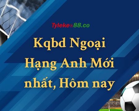 Kqbd Ngoại Hạng Anh Mới nhất, Hôm nay
