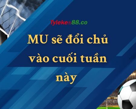MU sẽ đổi chủ vào cuối tuần này