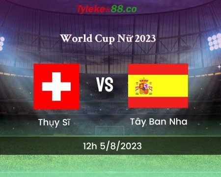 Trực tiếp World Cup Nữ Thụy Sĩ vs Tây Ban Nha 5/8/2023